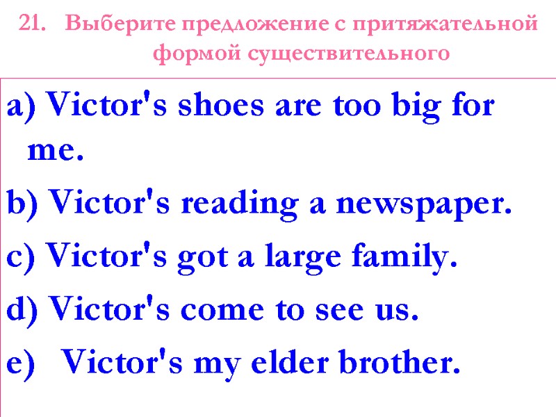 21. Выберите предложение с притяжательной формой существительного a) Victor's shoes are too big for